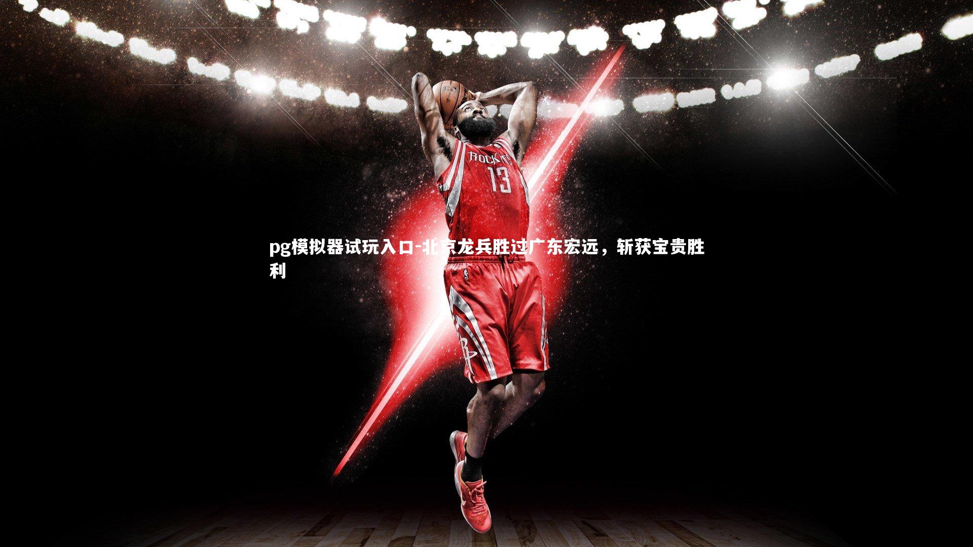 pg模拟器试玩入口-北京龙兵胜过广东宏远，斩获宝贵胜利