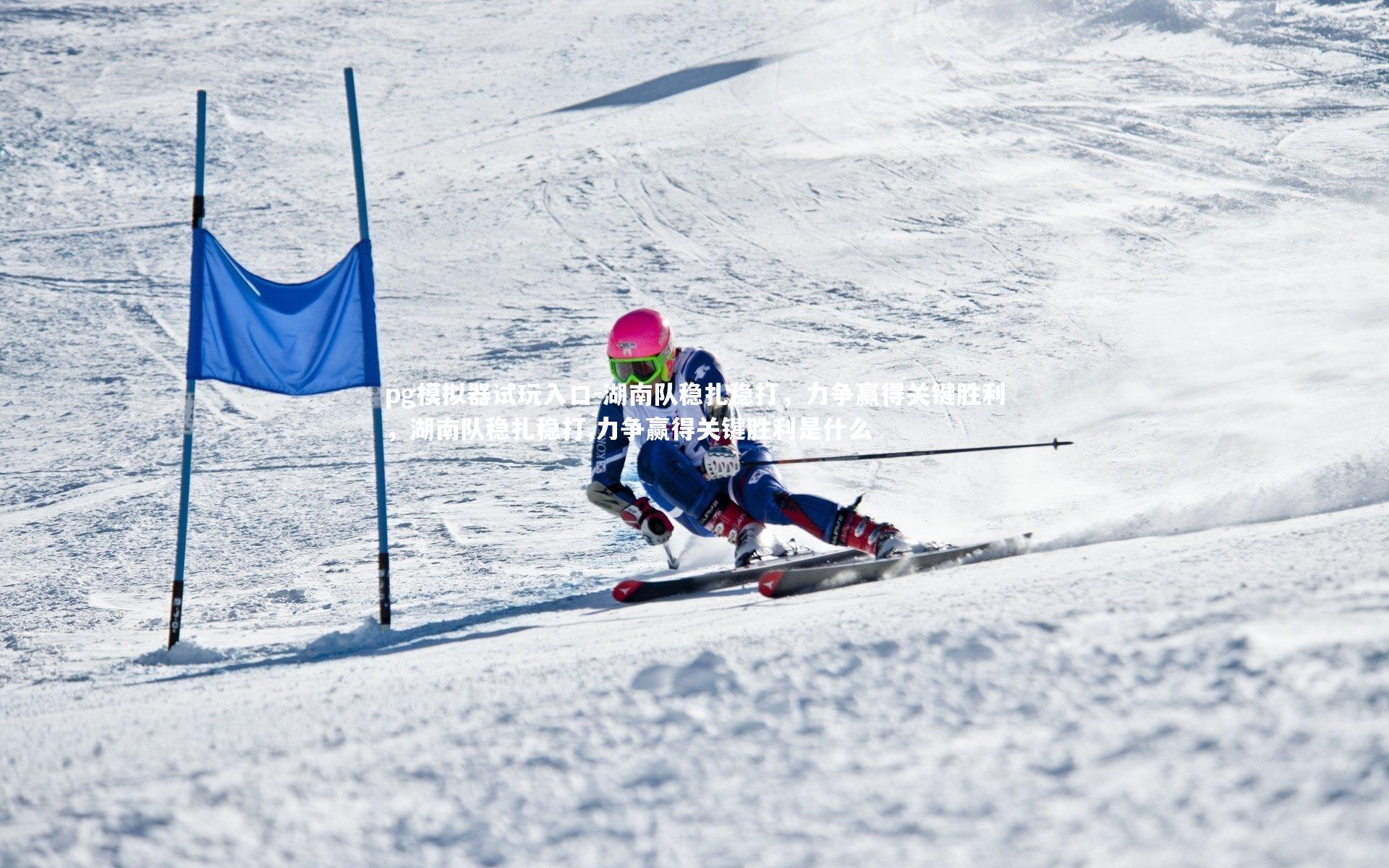 pg模拟器试玩入口-湖南队稳扎稳打，力争赢得关键胜利，湖南队稳扎稳打,力争赢得关键胜利是什么