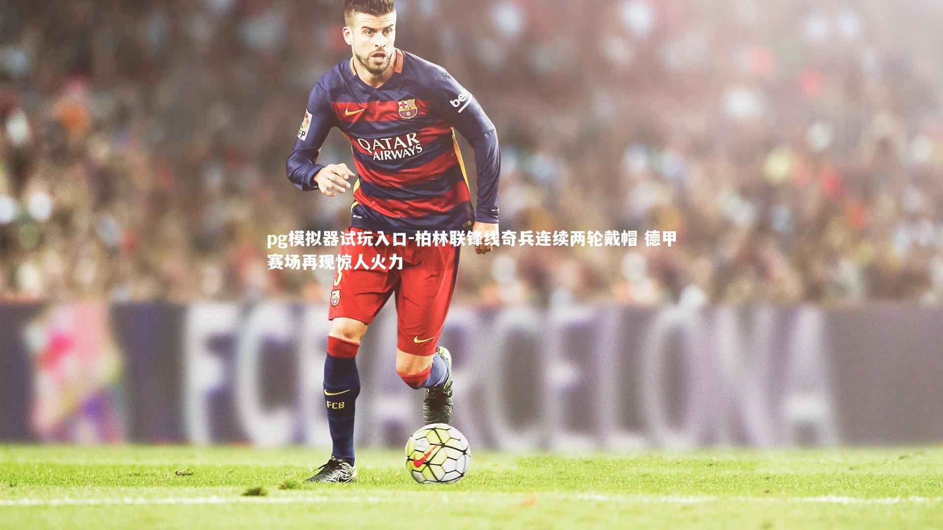 pg模拟器试玩入口-柏林联锋线奇兵连续两轮戴帽 德甲赛场再现惊人火力