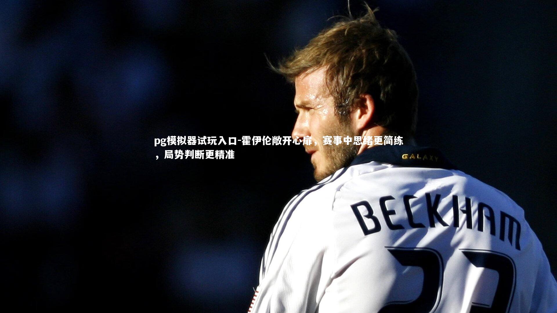 霍伊伦敞开心扉，赛事中思绪更简练，局势判断更精准