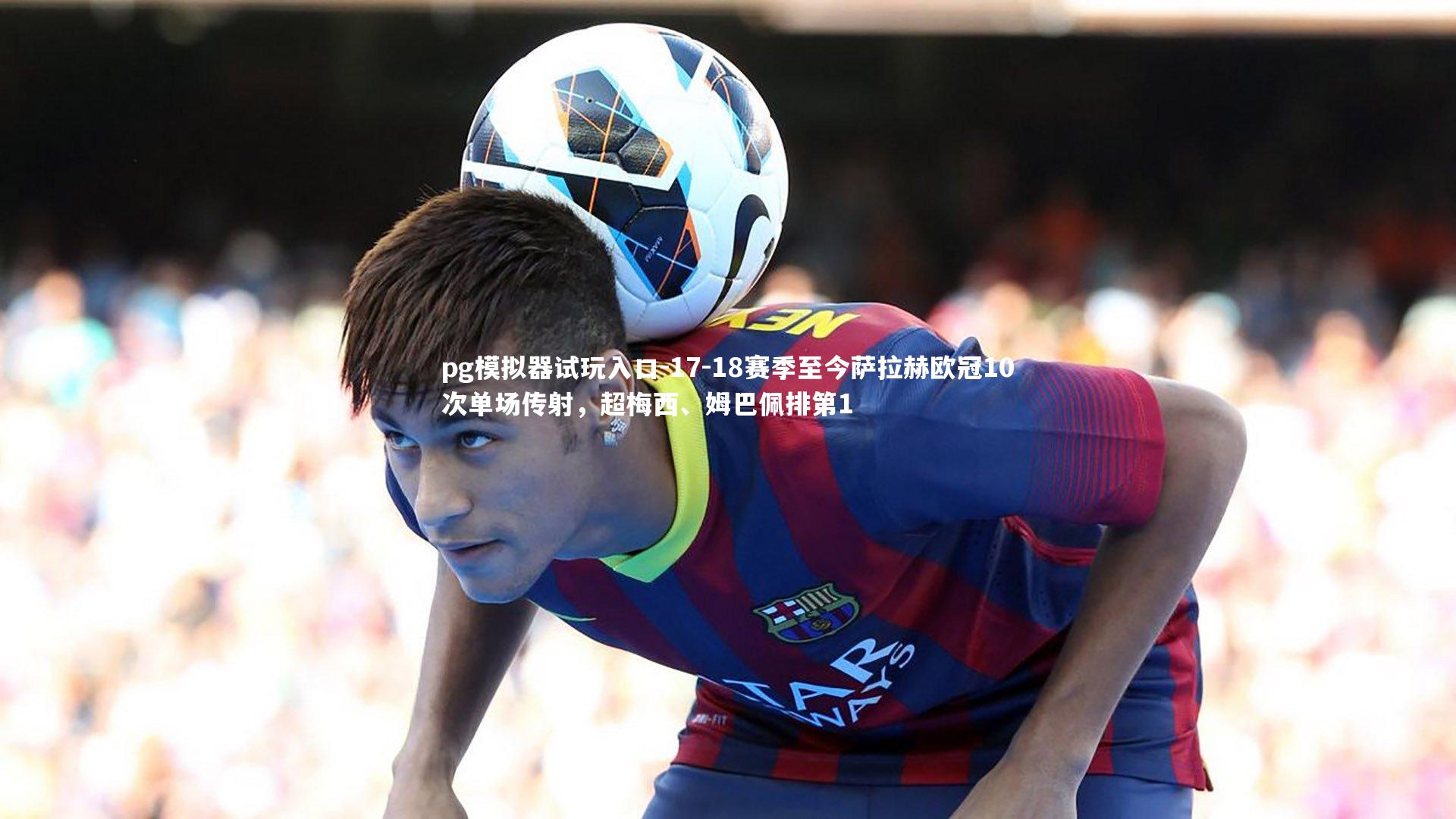 17-18赛季至今萨拉赫欧冠10次单场传射，超梅西、姆巴佩排第1