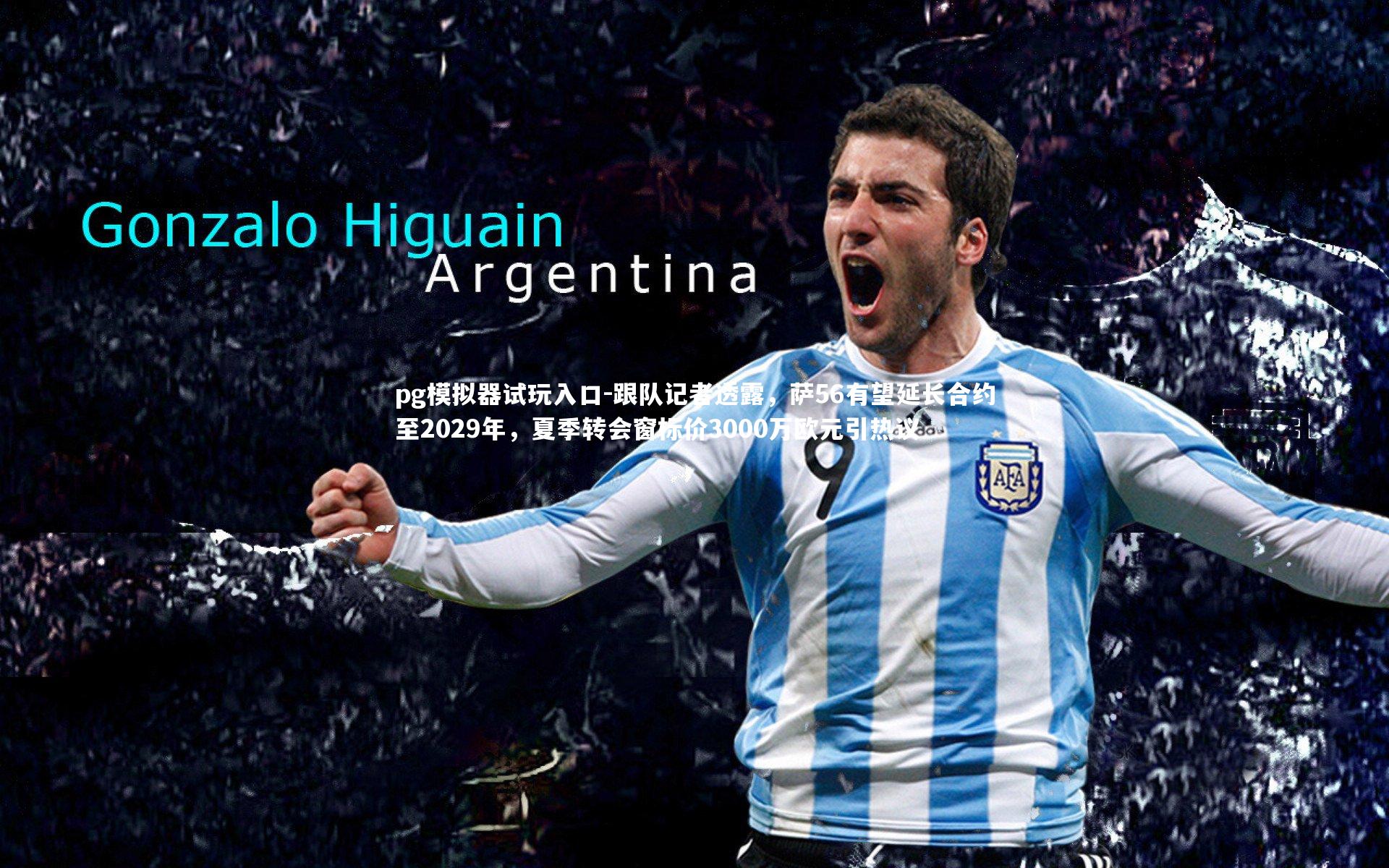 跟队记者透露，萨56有望延长合约至2029年，夏季转会窗标价3000万欧元引热议