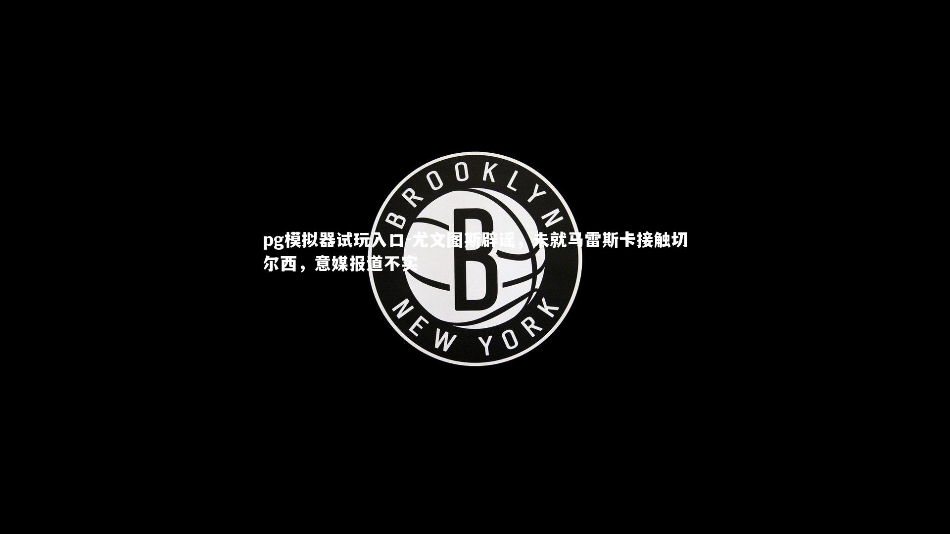 pg模拟器试玩入口-尤文图斯辟谣，未就马雷斯卡接触切尔西，意媒报道不实