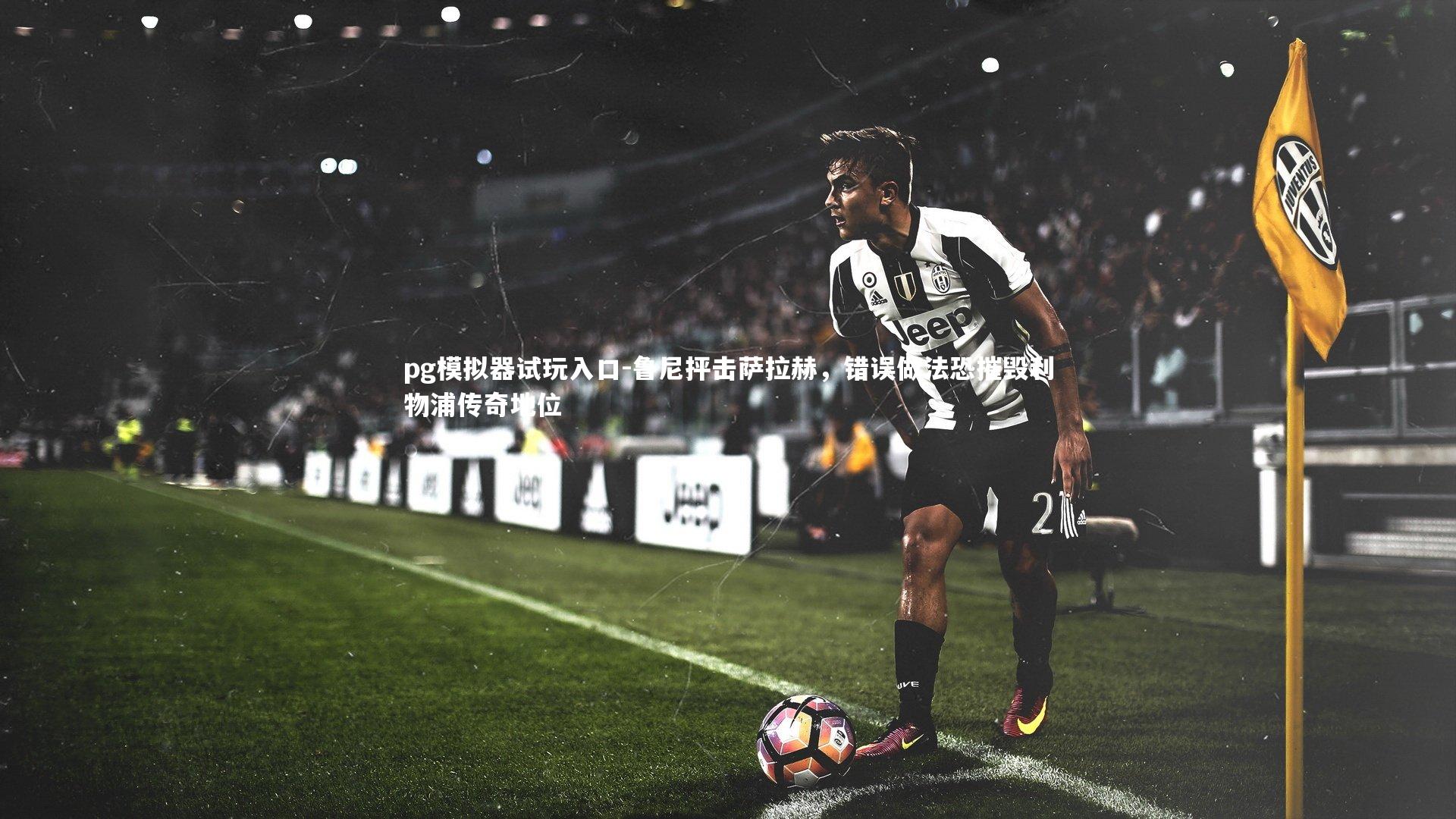 pg模拟器试玩入口-鲁尼抨击萨拉赫，错误做法恐摧毁利物浦传奇地位
