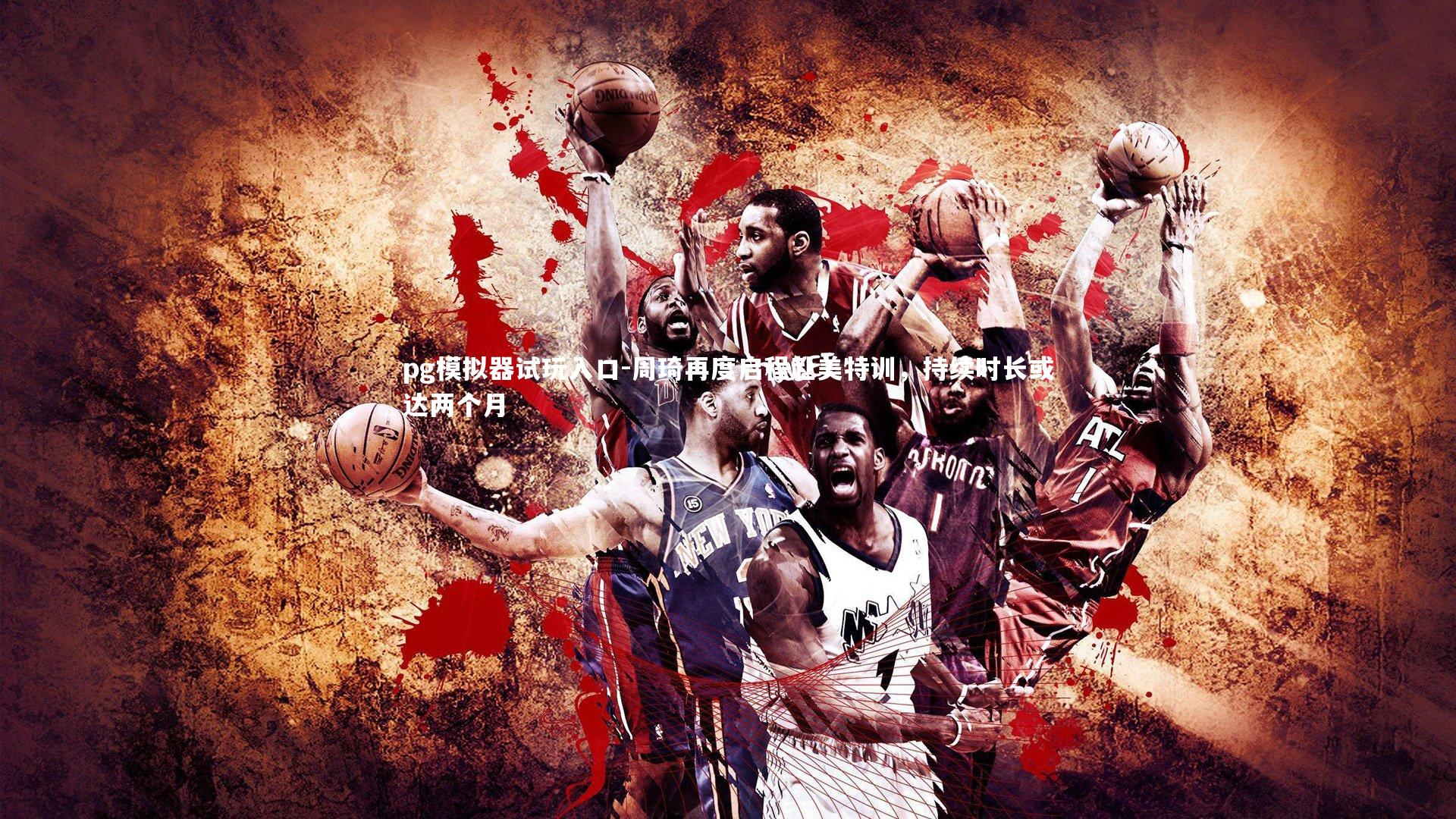 pg模拟器试玩入口-周琦再度启程赴美特训，持续时长或达两个月