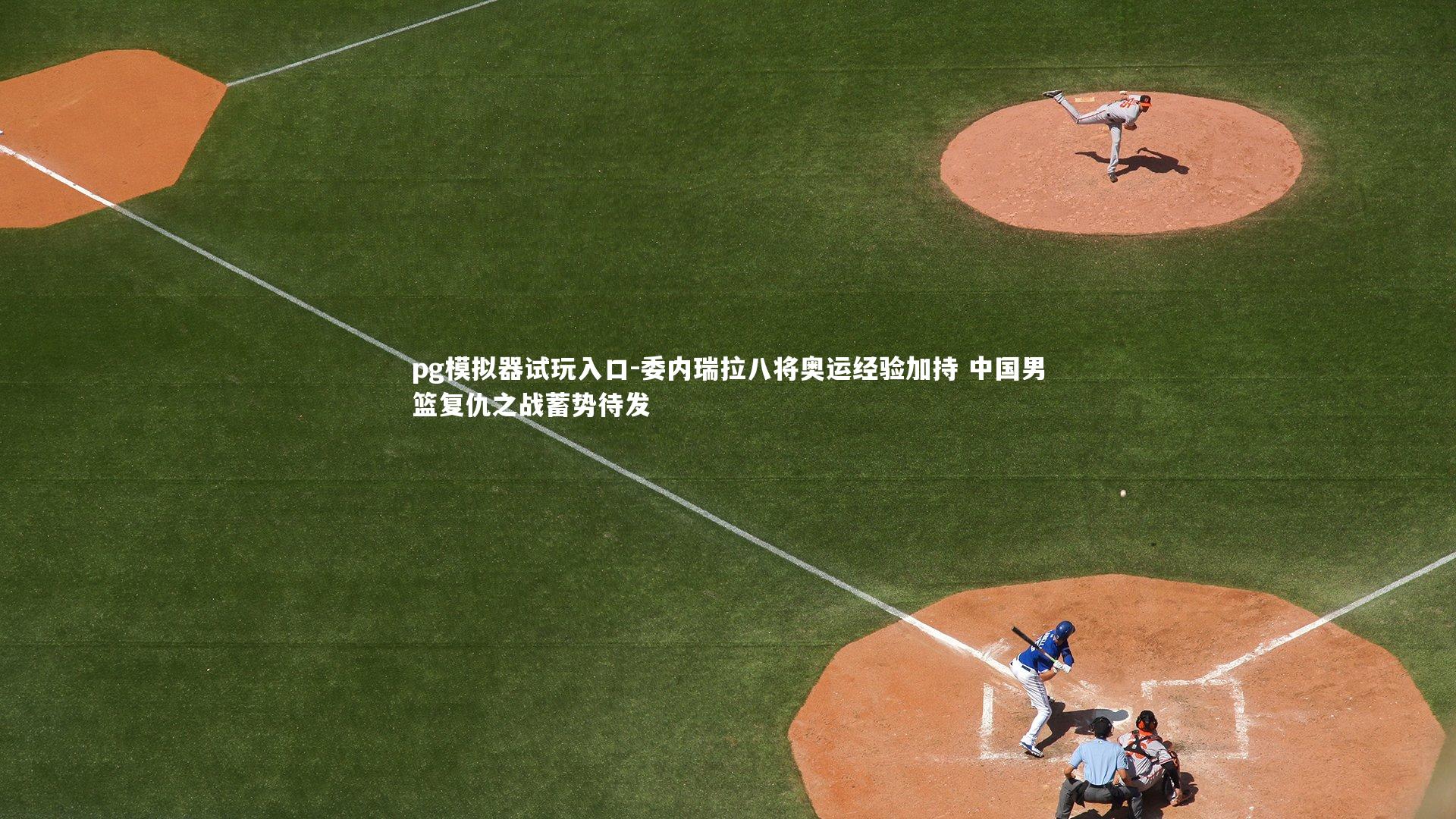 委内瑞拉八将奥运经验加持 中国男篮复仇之战蓄势待发