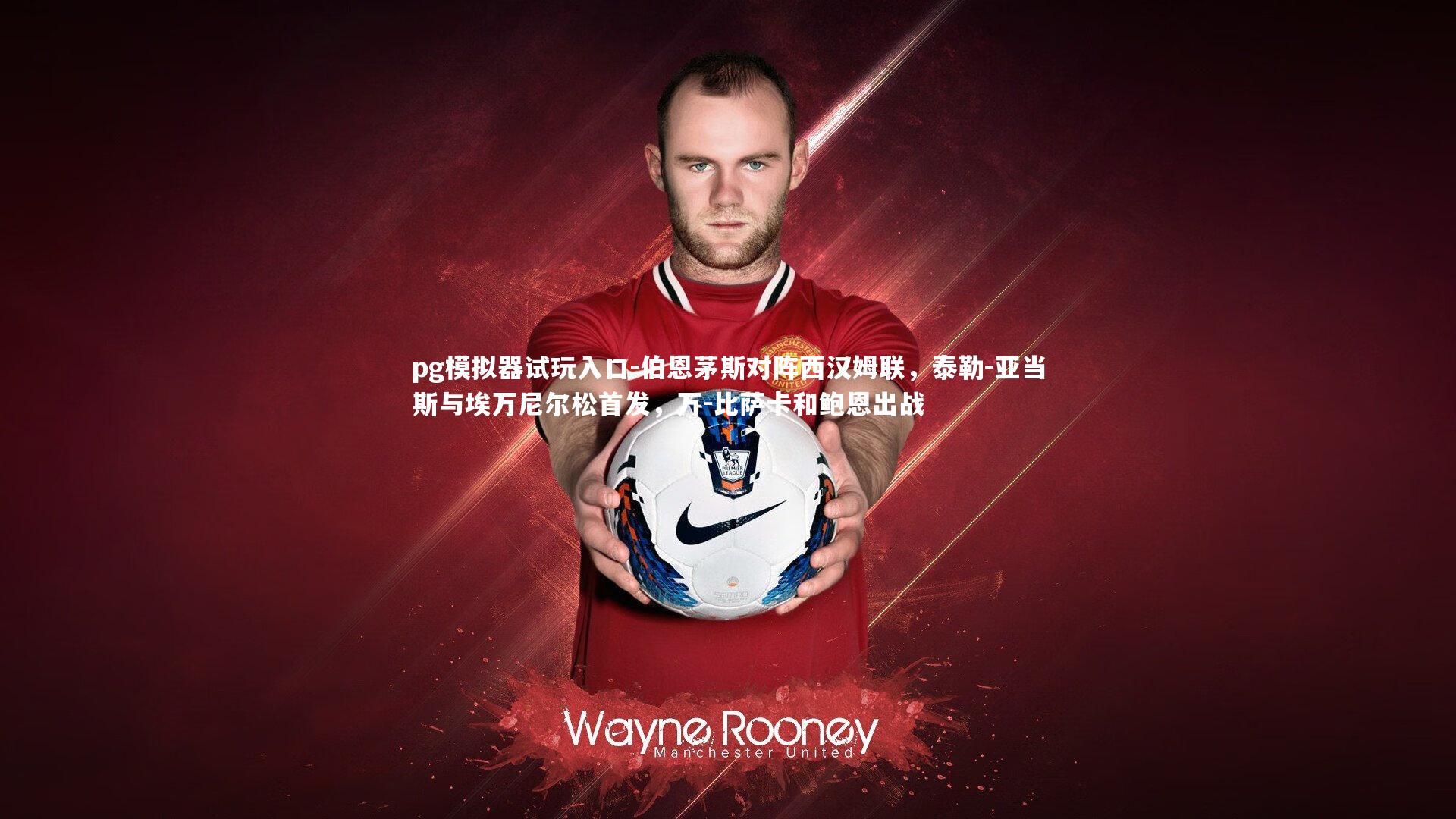 伯恩茅斯对阵西汉姆联，泰勒-亚当斯与埃万尼尔松首发，万-比萨卡和鲍恩出战