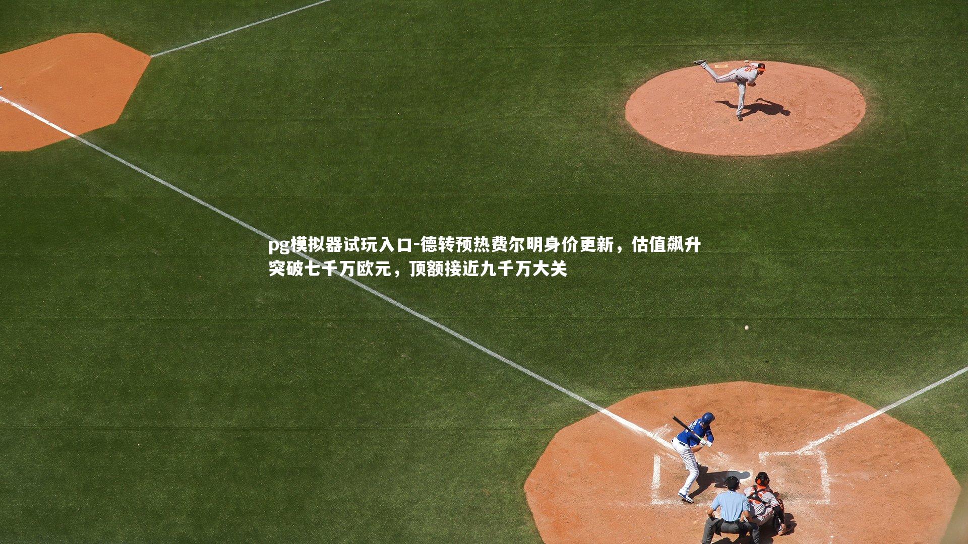 pg模拟器试玩入口-德转预热费尔明身价更新，估值飙升突破七千万欧元，顶额接近九千万大关