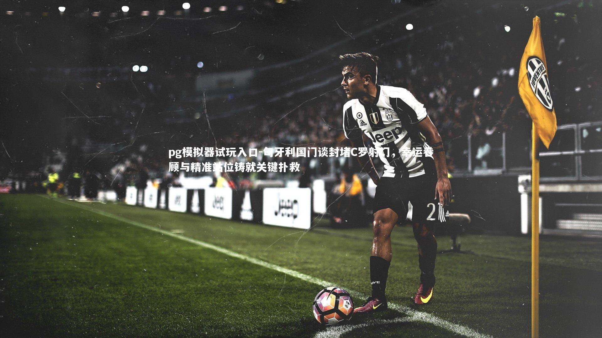 匈牙利国门谈封堵C罗射门,幸运眷顾与精准站位铸就关键扑救