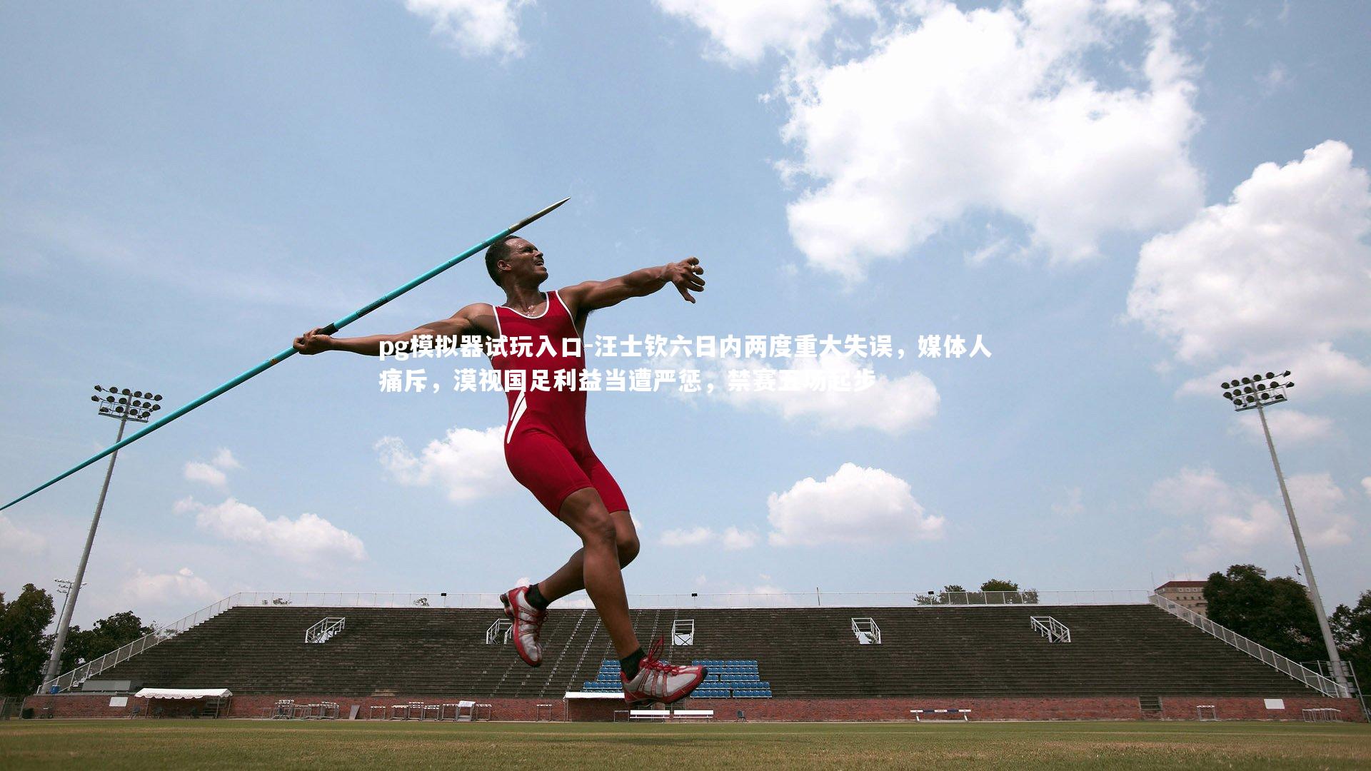 pg模拟器试玩入口-汪士钦六日内两度重大失误，媒体人痛斥，漠视国足利益当遭严惩，禁赛五场起步