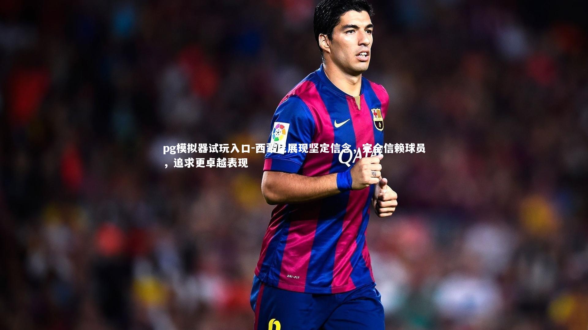 西蒙尼展现坚定信念,完全信赖球员,追求更卓越表现